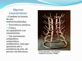 Algumas
Características:
Combate às formas
de arte
institucionalizadas;
 Irreverência artística;
 Crítica
ao capitalismo e ao
consumismo;
 Um movimento
antipoético,
antiartístico,
antiliterário, visto que
questiona até a
existência da arte, da
poesia e da literatura.
 