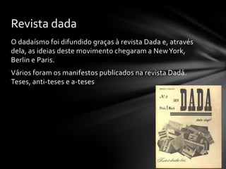 Revista dada
O dadaísmo foi difundido graças à revista Dada e, através
dela, as ideias deste movimento chegaram a New York,
Berlin e Paris.
Vários foram os manifestos publicados na revista Dadá.
Teses, anti-teses e a-teses

 