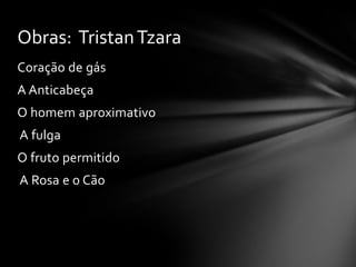 Obras: Tristan Tzara
Coração de gás
A Anticabeça
O homem aproximativo
A fulga

O fruto permitido
A Rosa e o Cão

 