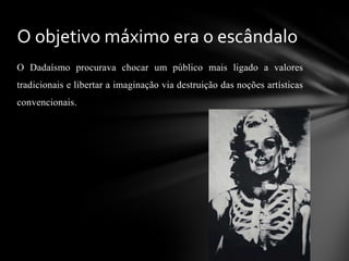 O objetivo máximo era o escândalo
O Dadaísmo procurava chocar um público mais ligado a valores
tradicionais e libertar a imaginação via destruição das noções artísticas
convencionais.

 