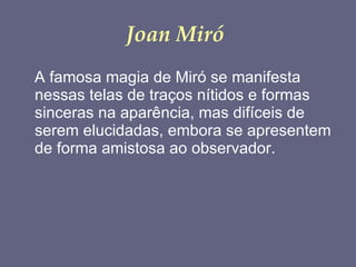 Joan Miró   A famosa magia de Miró se manifesta nessas telas de traços nítidos e formas sinceras na aparência, mas difíceis de serem elucidadas, embora se apresentem de forma amistosa ao observador.  