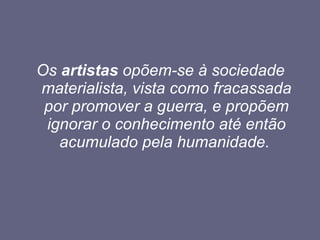 Os  artistas  opõem-se à sociedade materialista, vista como fracassada por promover a guerra, e propõem ignorar o conhecimento até então acumulado pela humanidade.   
