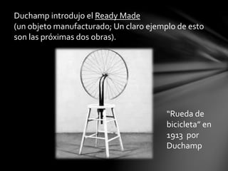 Duchamp introdujo el Ready Made
(un objeto manufacturado; Un claro ejemplo de esto
son las próximas dos obras).
“Rueda de
bicicleta” en
1913 por
Duchamp
 