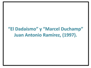 “El Dadaísmo” y “Marcel Duchamp”
Juan Antonio Ramírez, (1997).
 