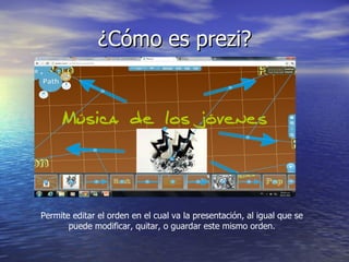 ¿Cómo es prezi? Permite editar el orden en el cual va la presentación, al igual que se puede modificar, quitar, o guardar este mismo orden. 