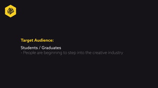Target Audience:
Students / Graduates
- People are beginning to step into the creative industry