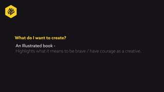 What do I want to create?
An Illustrated book -
Highlights what it means to be brave / have courage as a creative.