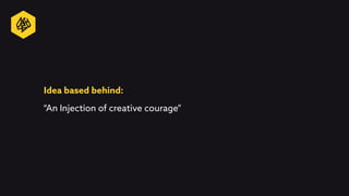 “An Injection of creative courage”
Idea based behind: