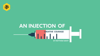 BY MATTHEW DAVEY
AN INJECTION OF
CREATIVE COURAGE