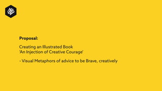 Proposal:
Creating an Illustrated Book
‘An Injection of Creative Courage’
- Visual Metaphors of advice to be Brave, creatively