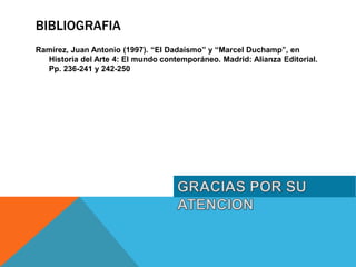 BIBLIOGRAFIA
Ramírez, Juan Antonio (1997). “El Dadaísmo” y “Marcel Duchamp”, en
Historia del Arte 4: El mundo contemporáneo. Madrid: Alianza Editorial.
Pp. 236-241 y 242-250
 