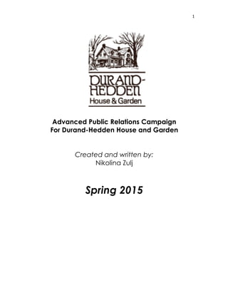   1	
  
Advanced Public Relations Campaign
For Durand-Hedden House and Garden
Created and written by:
Nikolina Zulj
Spring 2015
 