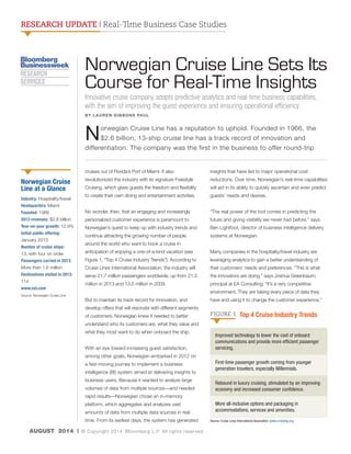 RESEARCH UPDATE | Real-Time Business Case Studies
AUGUST 2014 | © Copyright 2014. Bloomberg L.P. All rights reserved.
Norwegian Cruise Line has a reputation to uphold. Founded in 1966, the
$2.6 billion, 13-ship cruise line has a track record of innovation and
differentiation. The company was the first in the business to offer round-trip
insights that have led to major operational cost
reductions. Over time, Norwegian’s real-time capabilities
will aid in its ability to quickly ascertain and even predict
guests’ needs and desires.
“The real power of the tool comes in predicting the
future and giving visibility we never had before,” says
Ben Lightfoot, director of business intelligence delivery
systems at Norwegian.
Many companies in the hospitality/travel industry are
leveraging analytics to gain a better understanding of
their customers’ needs and preferences. “This is what
the innovators are doing,” says Joshua Greenbaum,
principal at EA Consulting. “It’s a very competitive
environment. They are taking every piece of data they
have and using it to change the customer experience.”
cruises out of Florida’s Port of Miami. It also
revolutionized the industry with its signature Freestyle
Cruising, which gives guests the freedom and flexibility
to create their own dining and entertainment activities.
No wonder, then, that an engaging and increasingly
personalized customer experience is paramount to
Norwegian’s quest to keep up with industry trends and
continue attracting the growing number of people
around the world who want to book a cruise in
anticipation of enjoying a one-of-a-kind vacation (see
Figure 1, “Top 4 Cruise Industry Trends”). According to
Cruise Lines International Association, the industry will
serve 21.7 million passengers worldwide, up from 21.3
million in 2013 and 13.5 million in 2009.
But to maintain its track record for innovation, and
develop offers that will resonate with different segments
of customers, Norwegian knew it needed to better
understand who its customers are, what they value and
what they most want to do when onboard the ship.
With an eye toward increasing guest satisfaction,
among other goals, Norwegian embarked in 2012 on
a fast-moving journey to implement a business
intelligence (BI) system aimed at delivering insights to
business users. Because it wanted to analyze large
volumes of data from multiple sources—and needed
rapid results—Norwegian chose an in-memory
platform, which aggregates and analyzes vast
amounts of data from multiple data sources in real
time. From its earliest days, the system has generated
Norwegian Cruise Line Sets Its
Course for Real-Time Insights
Innovative cruise company adopts predictive analytics and real-time business capabilities,
with the aim of improving the guest experience and ensuring operational efficiency.
BY LAUREN GIBBONS PAUL
Norwegian Cruise
Line at a Glance
Industry: Hospitality/travel
Headquarters: Miami
Founded: 1966
2013 revenues: $2.6 billion
Year-on-year growth: 12.9%
Initial public offering:
January 2013
Number of cruise ships:
13, with four on order
Passengers carried in 2013:
More than 1.6 million
Destinations visited in 2013:
114
www.ncl.com
Source: Norwegian Cruise Line
Top 4 Cruise Industry TrendsFIGURE 1
Improved technology to lower the cost of onboard
communications and provide more efficient passenger
servicing.
First-time passenger growth coming from younger
generation travelers, especially Millennials.
Rebound in luxury cruising, stimulated by an improving
economy and increased consumer confidence.
More all-inclusive options and packaging in
accommodations, services and amenities.
Source: Cruise Lines International Association. www.cruising.org
 