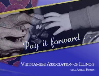 Pay it forward . . .
VIETNAMESE ASSOCIATION OF ILLINOIS
2014 Annual Report
 