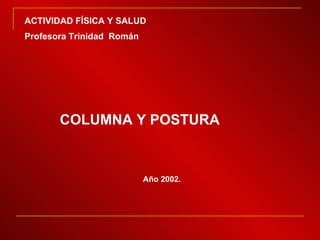 COLUMNA Y POSTURA ACTIVIDAD FÍSICA Y SALUD  Profesora Trinidad  Román Año 2002. 