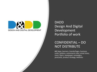 01/05/2019
DADDOLOGY LTD 1
DADD
Design And Digital
Development
Portfolio of work
CONFIDENTIAL – DO
NOT DISTRIBUTE
A:Z Apps, banners, brands/logos, business
cards, buttons, ecommerce sites, email shots,
icons, flyers, newspaper campaigns,
postcards, product strategy, websites
 