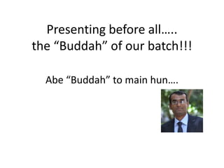 Presenting before all…..the “Buddah” of our batch!!! Abe “Buddah” to main hun…. 