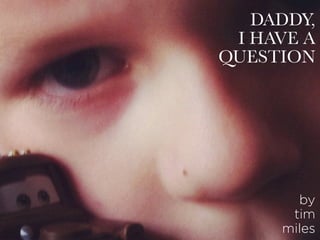 DADDY,
I HAVE A
QUESTION
by
tim
miles
 