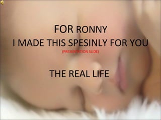 FOR  RONNY I MADE THIS SPESINLY FOR YOU (PRESENTATION SLIDE) THE REAL LIFE  