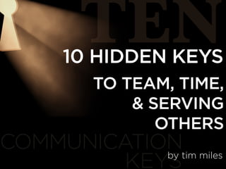 COMMUNICATION
KEYS
TEN10 HIDDEN KEYS
by tim miles
TO TEAM, TIME,
& SERVING
OTHERS
 