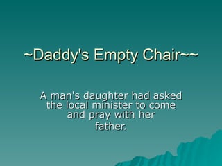 ~Daddy's Empty Chair~~ A man's daughter had asked the local minister to come and pray with her father. 