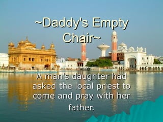 ~Daddy's Empty~Daddy's Empty
Chair~Chair~
A man's daughter hadA man's daughter had
asked the local priest toasked the local priest to
come and pray with hercome and pray with her
father.father.
 