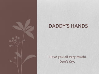 I love you all very much!
Don’t Cry.
DADDY’S HANDS
 