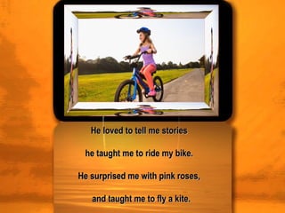 He loved to tell me stories  he taught me to ride my bike.  He surprised me with pink roses,  and taught me to fly a kite. 