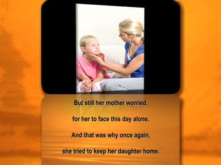 But still her mother worried,  for her to face this day alone.  And that was why once again,  she tried to keep her daughter home.  