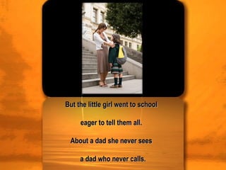 But the little girl went to school  eager to tell them all.  About a dad she never sees  a dad who never calls. 