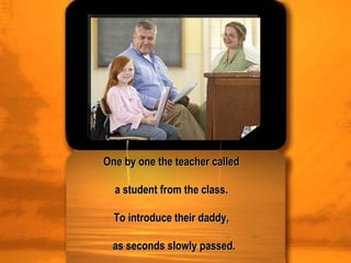One by one the teacher called  a student from the class.  To introduce their daddy,  as seconds slowly passed. 