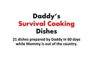 Daddy’s
Survival Cooking
Dishes
21 dishes prepared by Daddy in 60 days
while Mommy is out of the country.
 