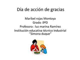 Día de acción de gracias
         Maribel rojas Montoya
               Grado :9ºD
     Profesora : luz marina Ramírez
Institución educativa técnico industrial
            “Simona duque”
 