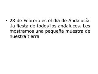 28 de Febrero es el día de Andalucía .la fiesta de todos los andaluces. Les mostramos una pequeña muestra de nuestra tierra