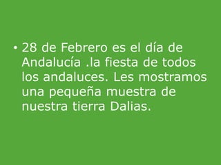 28 de Febrero es el día de Andalucía .la fiesta de todos los andaluces. Les mostramos una pequeña muestra de nuestra tierra Dalias.