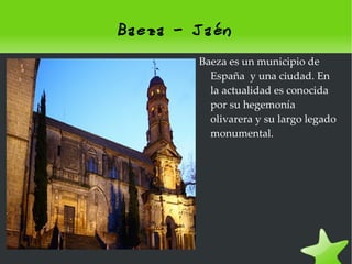 Baeza - Jaén Baeza es un municipio de España  y una ciudad. En la actualidad es conocida por su hegemonía olivarera y su largo legado monumental. 