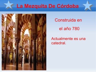 La Mezquita De  Córdoba Actualmente es una  catedral. Construida en  el año 780 