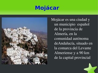Mojácar Mojácar es una ciudad y un municipio  español  de la provincia de Almería, en la comunidad autónoma deAndalucía, situado en la comarca del Levante Almeriense y a 90 km de la capital provincial 