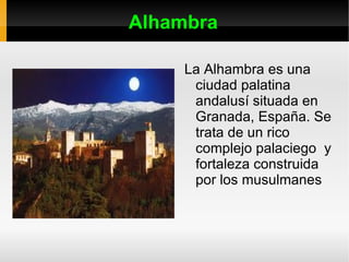 Alhambra La Alhambra es una ciudad palatina andalusí situada en Granada, España. Se trata de un rico complejo palaciego  y fortaleza construida por los musulmanes 