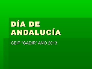DÍA DE
ANDALUCÍA
CEIP “GADIR” AÑO 2013
 