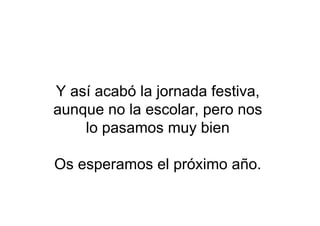 Y así acabó la jornada festiva,
aunque no la escolar, pero nos
lo pasamos muy bien
Os esperamos el próximo año.