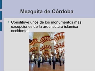 Mezquita de Córdoba  Constituye unos de los monumentos más excepciones de la arquitectura islámica occidental.  
