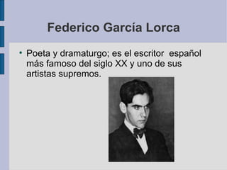 Federico García Lorca Poeta y dramaturgo; es el escritor  español más famoso del siglo XX y uno de sus artistas supremos. 