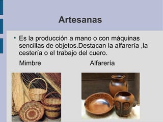 Artesanas  Es la producción a mano o con máquinas sencillas de objetos.Destacan la alfarería ,la cestería o el trabajo del cuero. Mimbre  Alfarería  