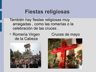 Fiestas religiosas  También hay fiestas religiosas muy arraigadas , como las romerías o la celebración de las cruces . Romería Virgen  Cruces de mayo  de la Cabeza  