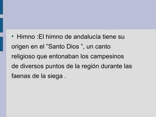 Himno :El himno de andalucía tiene su  origen en el ”Santo Dios ”, un canto  religioso que entonaban los campesinos  de diversos puntos de la región durante las  faenas de la siega .  