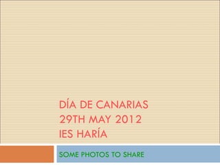DÍA DE CANARIAS
29TH MAY 2012
IES HARÍA
SOME PHOTOS TO SHARE
 