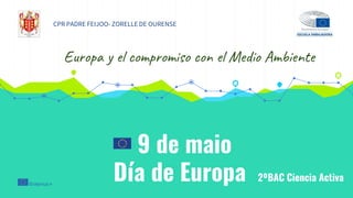 9 de maio
Día de Europa 2ºBAC Ciencia Activa
CPR PADRE FEIJOO- ZORELLE DE OURENSE
Europa y el compromiso con el Medio Ambiente
 