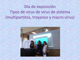 Día de exposición
Tipos de virus de virus de sistema
(multipartitos, troyanos y macro virus)
 