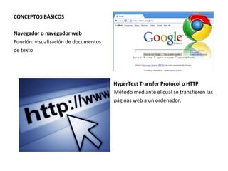 CONCEPTOS BÁSICOS
Navegador o navegador web
Función: visualización de documentos
de texto

HyperText Transfer Protocol o HTTP
Método mediante el cual se transfieren las
páginas web a un ordenador.

 